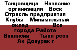 Танцовщица › Название организации ­ Воск › Отрасль предприятия ­ Клубы › Минимальный оклад ­ 59 000 - Все города Работа » Вакансии   . Тыва респ.,Ак-Довурак г.